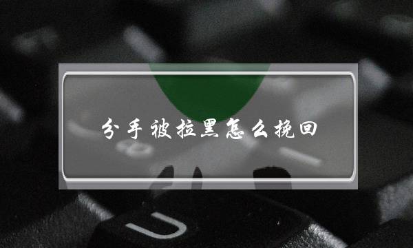 分手被拉黑怎么挽回