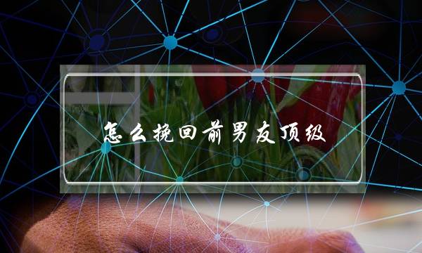 怎么挽回前男友顶级 无恙情感