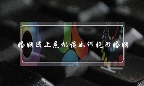 婚姻遇上危机该如何挽回婚姻