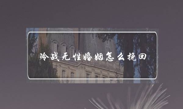 冷战无性婚姻怎么挽回(无性婚姻我该如何挽回视频)