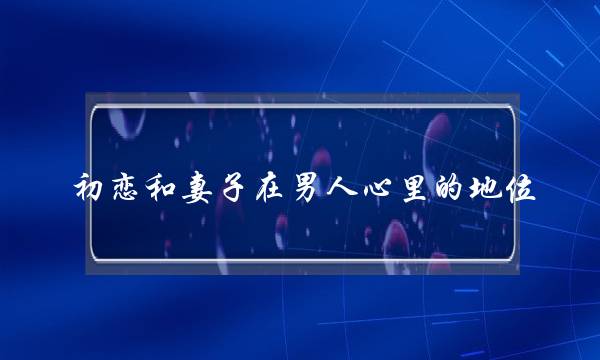 初恋和妻子在男人心里的地位