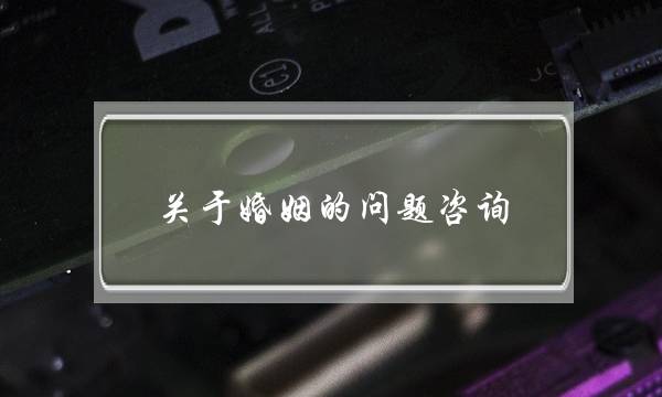 关于婚姻的问题咨询(在线婚姻问题咨询)