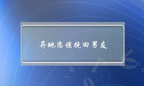 异地恋该挽回男友(异地恋怎么挽回男友)