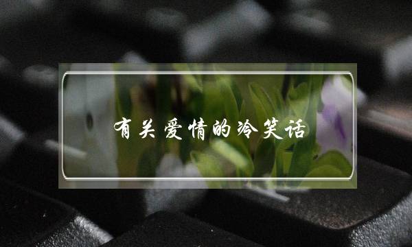 有关爱情的冷笑话？(和成熟的女生谈恋爱该怎么聊天？)