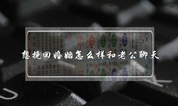 想挽回婚姻怎么样和老公聊天