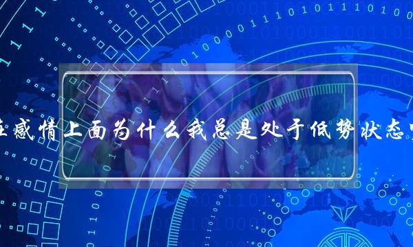 在感情上面为什么我总是处于低势状态呢？？(感觉男朋友不爱我了，还要继续吗？)