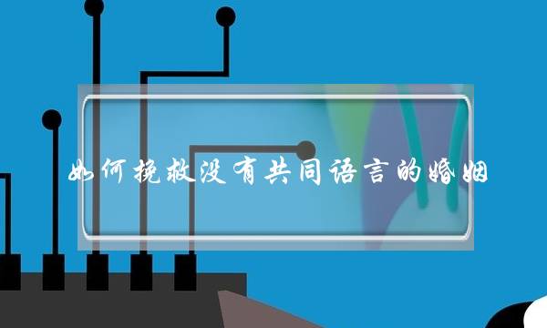 如何挽救没有共同语言的婚姻？你要先学会这3点