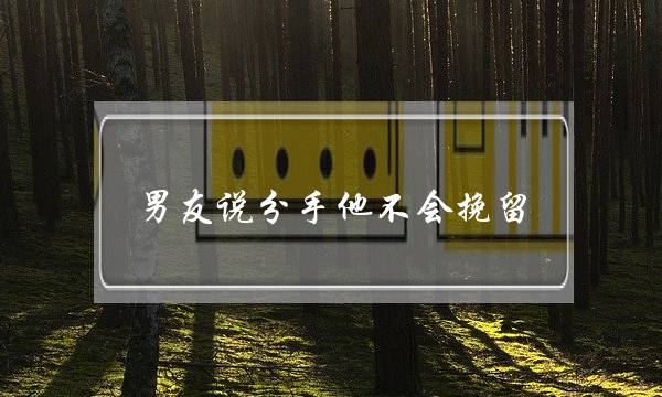 男友说分手他不会挽留(跟男友说分手他不挽留)