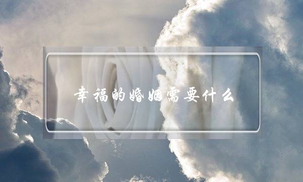 幸福的婚姻需要什么(幸福的婚姻需要什么英语作文)