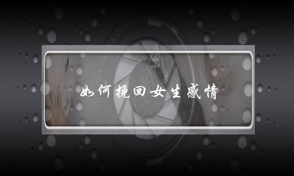 如何挽回女生感情(怎么挽回男生)