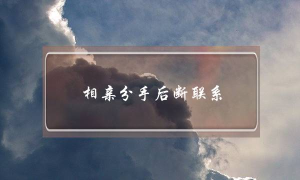 相亲分手后断联系(相亲分手后还能复合吗)