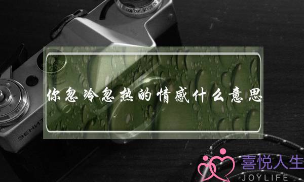 你忽冷忽热的情感什么意思(男生对你忽冷忽热什么意思)