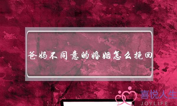 爸妈不同意的婚姻怎么挽回(爸妈不同意的婚姻我该怎么办)