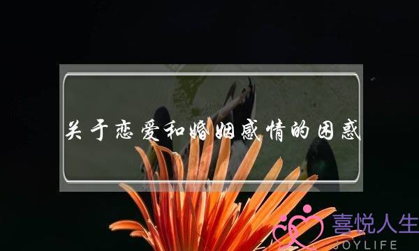 关于恋爱和婚姻感情的困惑？(什么样的感情最长久？什么样的婚姻最幸福？)