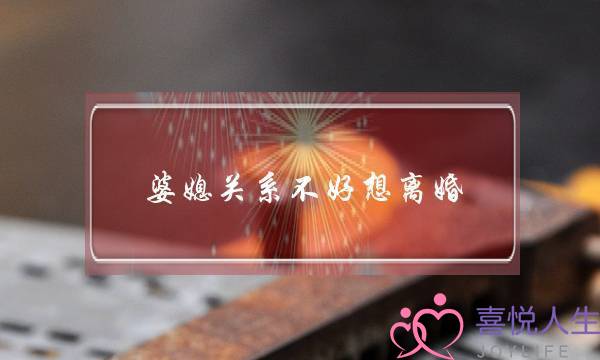 婆媳关系不好想离婚(因为婆媳关系想离婚了怎么办)