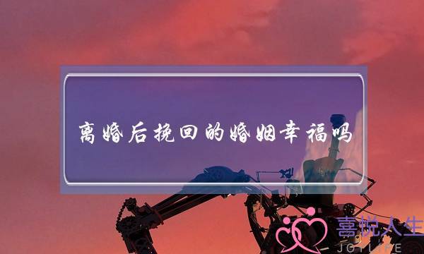 离婚后挽回的婚姻幸福吗(挽回的婚姻会幸福吗)