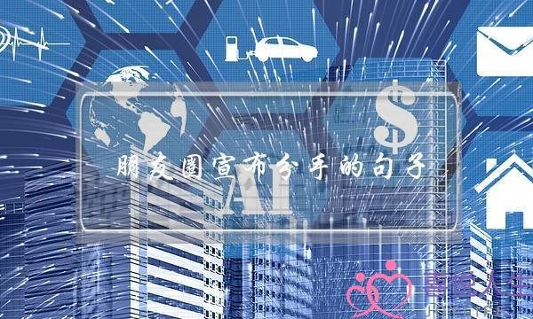 朋友圈宣布分手的句子（最新最全朋友圈宣告分手的文案）