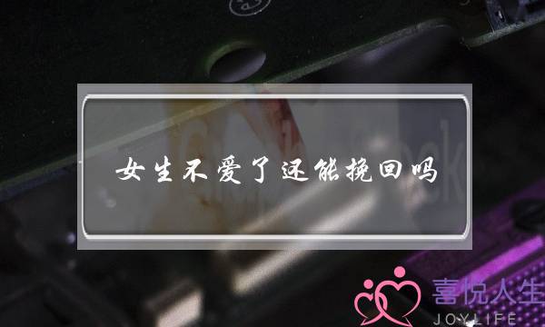 女生不爱了还能挽回吗(女人不爱了还能挽回吗)