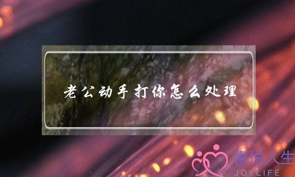 老公动手打你怎么处理(丈夫动手打妻子怎么处理)