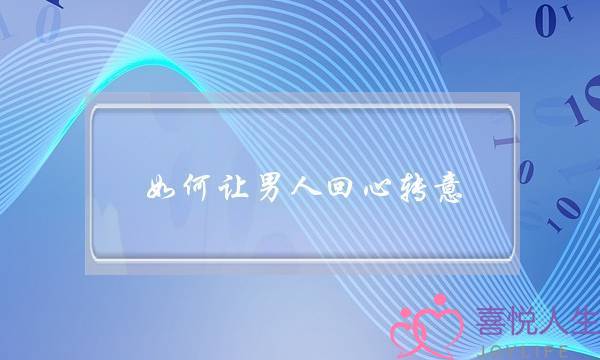 如何让男人回心转意（三种方法让他回心转意、服服帖帖）