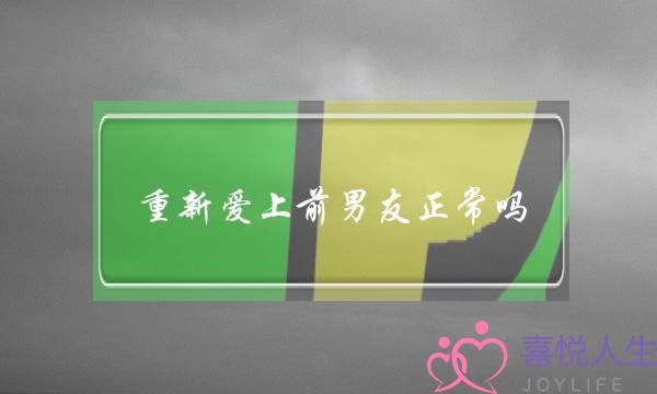 重新爱上前男友正常吗(前男友会重新爱上前女友吗)