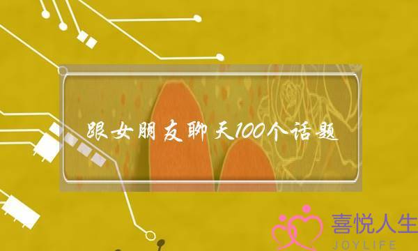 跟女朋友聊天100个话题,高情商撩妹聊天宝典