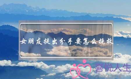 女朋友提出分手要怎么挽救(女生提分手后怎么挽回)