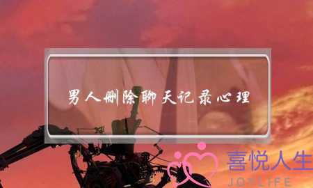 男人删除聊天记录心理-老公刻意删掉聊天记录
